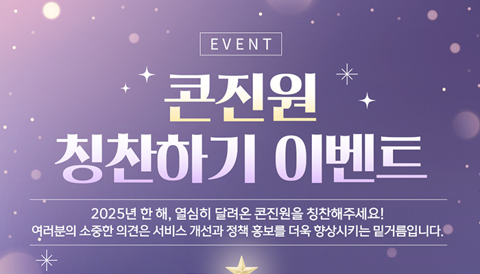 event  콘진원 칭찬하기 이벤트
2025년 한 패, 열심히 달려온 콘진원을 칭찬해주세요!
여러분의 소중한 의견은 서비스 개선과 정책 홍보를 더욱 향상시키는 밑거름입니다.