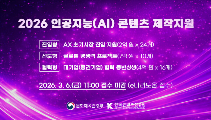 2026 인공지능(AI) 콘텐츠 제작지원
진입형 : ax 초기시장 진입 지원(2억 원 x 24개)
선도형 : 글로벌 경쟁력 프로젝트(7억 원 x 10개)
협력형 : 대기업(중견기업) 협력 동반상생(4억 원 x 16개)
2026. 3. 6.(금) 11:00 접수 마감(e나라도움 접수)
문화체육관광부(로고) 한국콘텐츠진흥원(로고)