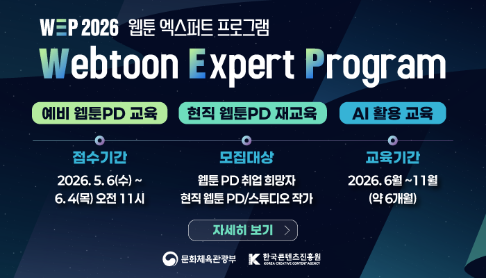 wep 2026 웹툰 엑스퍼트 프로그램
webtoon expert program
예비 웹툰 pd 교육 현직 웹툰 pd 재교육 ai 활용 교육
접수기간 : 2026.5.6.(수) ~ 6.4.(목) 오전 11시
모집대상 : 웹툰PD취업 희망자 현직 웹툰 pd/스튜디오 작가
교육기간 : 2026. 6월 ~ 11월 (약 6개월)
자세히보기
문화체육관광부(로고) 한국콘텐츠진흥원(로고)