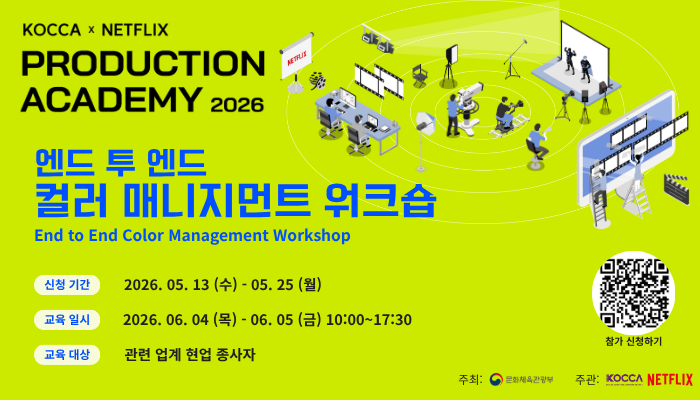 KOCCA X NETFLIX 
PRODUCTION ACADEMY 2026
엔드 투 엔드 컬러 매니지먼트 워크숍
End to End Color Management Workshop
신청기간 : 2026. 05. 13(수) ~ 05. 25(월)
교육일시 : 2026. 06. 04(목) ~ 06. 05(금) 10:00 ~ 17:30
교육대상 : 관련 업계 현업 종사자
qr 코드 이미지 참가 신청하기 https://forms.gle/UuvEGwFvAzcgUuxQ9
주최 : 문화체육관광부(로고) 주관 : 한국콘텐츠진흥원(로고) 넷플릭스(로고)