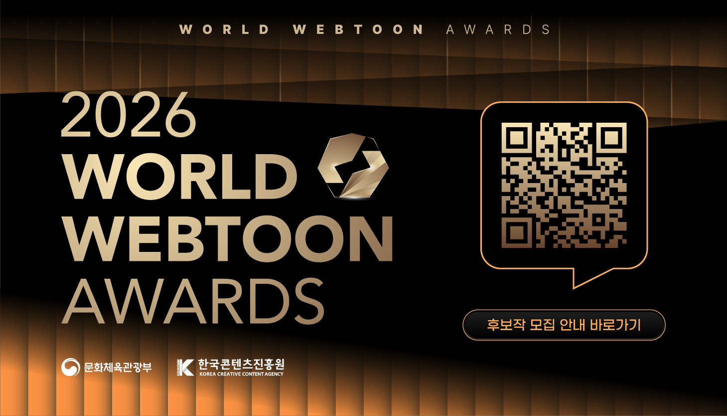 WORLD WEBTOON AWARDS
2026 WORLD WEBTOON AWARDS
QR코드 이미지 https://docs.google.com/forms/d/e/1FAIpQLScf73oBO3AOQCuhAjcnxa7Xa1-WBVszpTKDUcJkIfsEjz3Suw/viewform
후보작 모집 안내 바로가기
문화체육관광부(로고) 한국콘텐츠진흥원(로고)