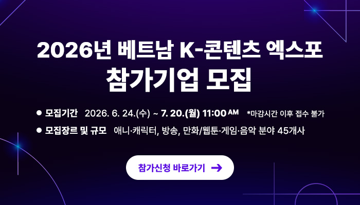 2026년 베트남 K-콘텐츠 엑스포 참가기업 모집
- 모집기간: 2026.6.24.(수) ~ 7.20.(월) 11:00am  * 마감시간 이후 접수 불가
- 모집장르 및 규모: 애니·캐릭터, 방송, 만화/웹툰·게임·음악 분야 45개사
참가신청 바로가기