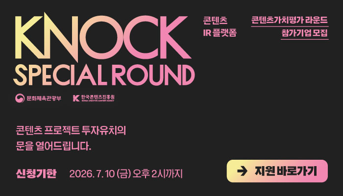 KNOCK SPECIAL ROUND
 콘텐츠 IR플랫폼 콘텐츠가치평가 라운드 참가기업 모집
문화체육관광부(로고) 한국콘텐츠진흥원(로고)
콘텐츠 프로젝트 투자유치의 문을 열어드립니다.
신청기한 : 2026. 7. 10(금) 오후 2시까지
지원 바로가기