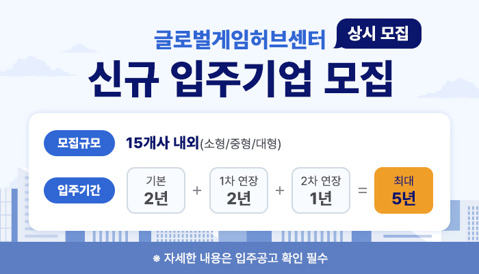 글로벌게임허브센터 신규 입주기업 모집 상시 모집
모집규모 : 25개사 내외(소형/중형/대형)
입주기간 : 기본 2년 + 1차 연장 2년 + 2차 연장 2년 = 최대 5년
자세한 내용은 입주공고 확인 필수