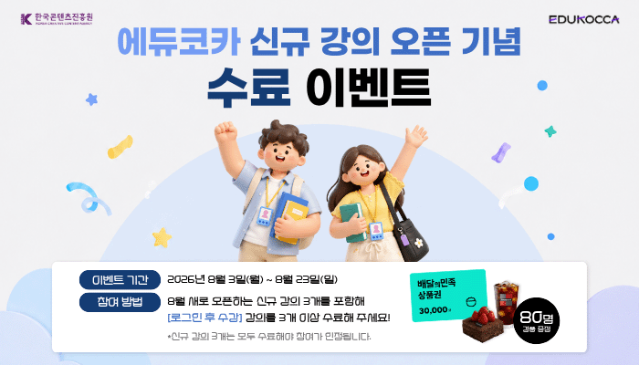 한국콘텐츠진흥원 로고, EDUKOCCA 로고
에듀코카 신규 강의 오픈 기념 수료 이벤트
이벤트 기간: 2026년 8월 3일(월)~8월23일(일)
참여 방법: 8월 새로 오픈하는 신규 강의 3개를 포함해 [로그인 후 수강] 강의를 3개 이상 수료해 주세요!
*신규강의 3개는 모두 수료해야 참여가 인정됩니다.
배달의민족 30,000원 상품권, 투썸플레이스 케이크 및 커피 80명 경품 증정
