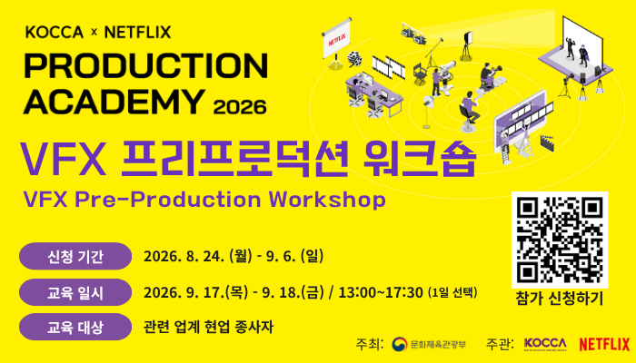 KOCCA × NETFLIX PRODUCTION ACADEMY 2026 VFX 프리프로덕션 워크숍 VFX Pre-Production Workshop. 
신청 기간: 2026. 8. 24.(월) - 9. 6.(일) 
교육일시: 2026. 9. 17.(목) - 9. 18.(금) / 13:00~17:30 (1일 선택) 
교육 대상: 관련 업계 현업 종사자
주최: 문화체육관광부 
주관: KOCCA, NETFLIX