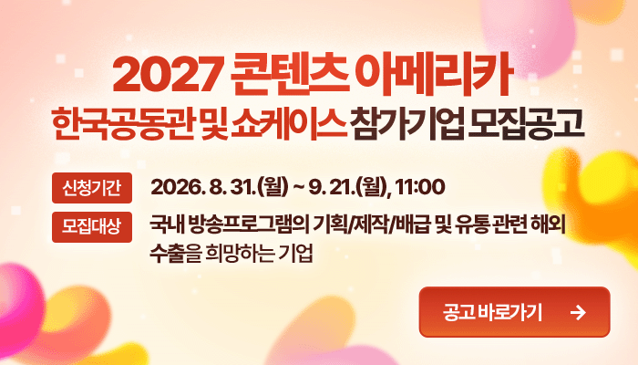 2027 콘텐츠 아메리카 한국공동관 및 쇼케이스 참가기업 모집공고
신청기간: 2026. 8. 31.(월) ~ 9. 21.(월), 11:00 
모집대상: 국내 방송프로그램의 기획/제작/배급 및 유통 관련 해외 수출을 희망하는 기업 
공고 바로가기