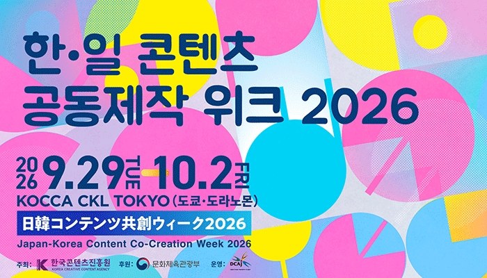 한·일 콘텐츠 공동제작 위크 2026 | 2026.9.29tue -  10.2fri KOCCA CKL TOKYO (도쿄·도라노몬) 日韓コンテンツ共創ウィーク2026 Japan-Korea Content Co-Creation Week 2026 주최: 한국콘텐츠진흥원(로고) 후원: 문화체육관광부(로고) 운영: DCAj(로고)