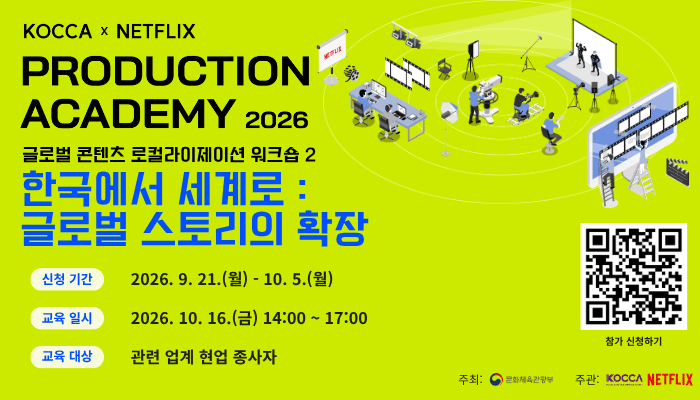kocca x netflix
production academy 2026
글로벌 콘텐츠 로컬라이제이션 워크숍 2
한국에서 세계로 : 글로벌 스토리의 확장
신청 기간 : 2026. 9. 21. (월) ~ 10. 5.(월)
교육 일시 : 2026. 10. 16.(금) 14:00 ~ 17:00
교육 대상 : 관련 업계 현업 종사자
참가 신청하기 qr코드 이미지 https://forms.gle/rN9iJyTZAThyjPdm8
주최 : 문화체육관광부(로고)
주관 : 한국콘텐츠진흥원(로고) netflix(로고)