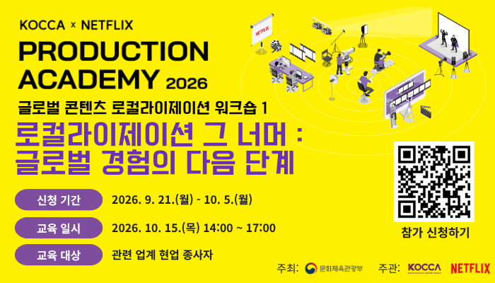 KOCCA × NETFLIX PRODUCTION ACADEMY 2026
 글로벌 콘텐츠 로컬라이제이션 워크숍 1 로컬라이제이션 그 너머 : 글로벌 경험의 다음 단계
신청 기간 :2026. 9. 21.(월) - 10.5.(월) 
교육일시 : 2026. 10. 15.(목) 14:00 ~ 17:00
교육 대상 : 관련 업계 현업 종사자 
참가 신청하기  qr코드 이미지 https://forms.gle/2Wgecq3vFruZziAk6
주최: 문화체육관광부(로고) | 주관: KOCCA(로고) NETFLIX(로고)