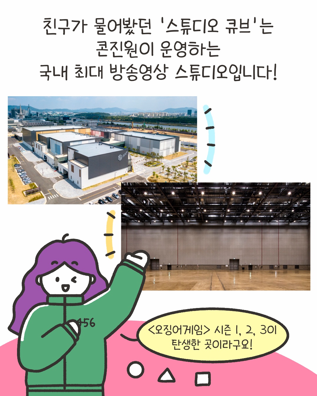 친구가 물어봤던 ‘스튜디오 큐브’는 콘진원이 운영하는 국내 최대 방송영상 스튜디오입니다!
“<오징어게임> 시즌 1,2,3이 탄생한 곳이라구요!”
