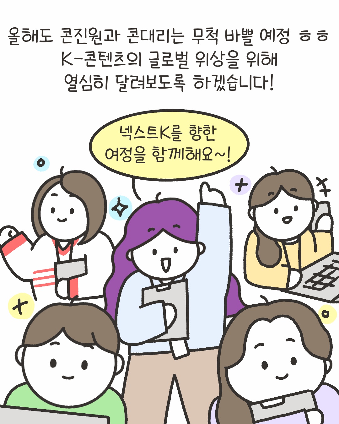 올해도 콘진원과 콘대리는 무척 바쁠 예정 ㅎㅎ
K-콘텐츠의 글로벌 위상을 위해 열심히 달려보도록 하겠습니다!
“넥스트 K를 향한 여정을 함께해요~!”