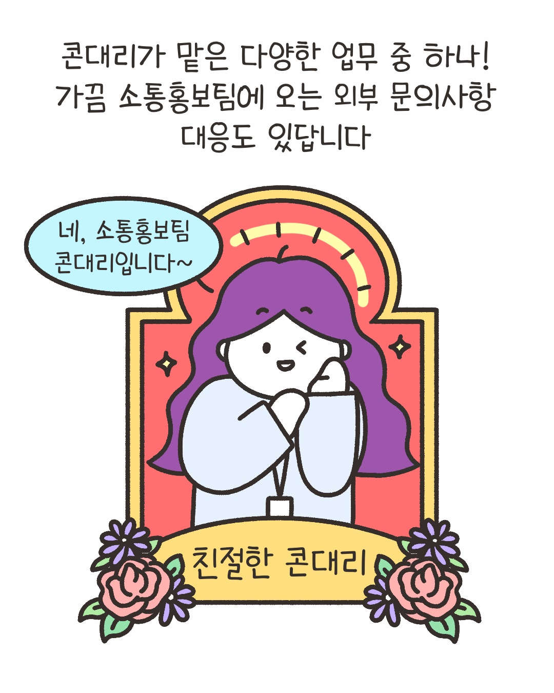 콘대리가 맡은 다양한 업무 중 하나! 가끔 소통홍보팀에 오는 외부 문의사항 대응도 있답니다
“네, 소통홍보팀 콘대리입니다~”
‘친절한 콘대리’
