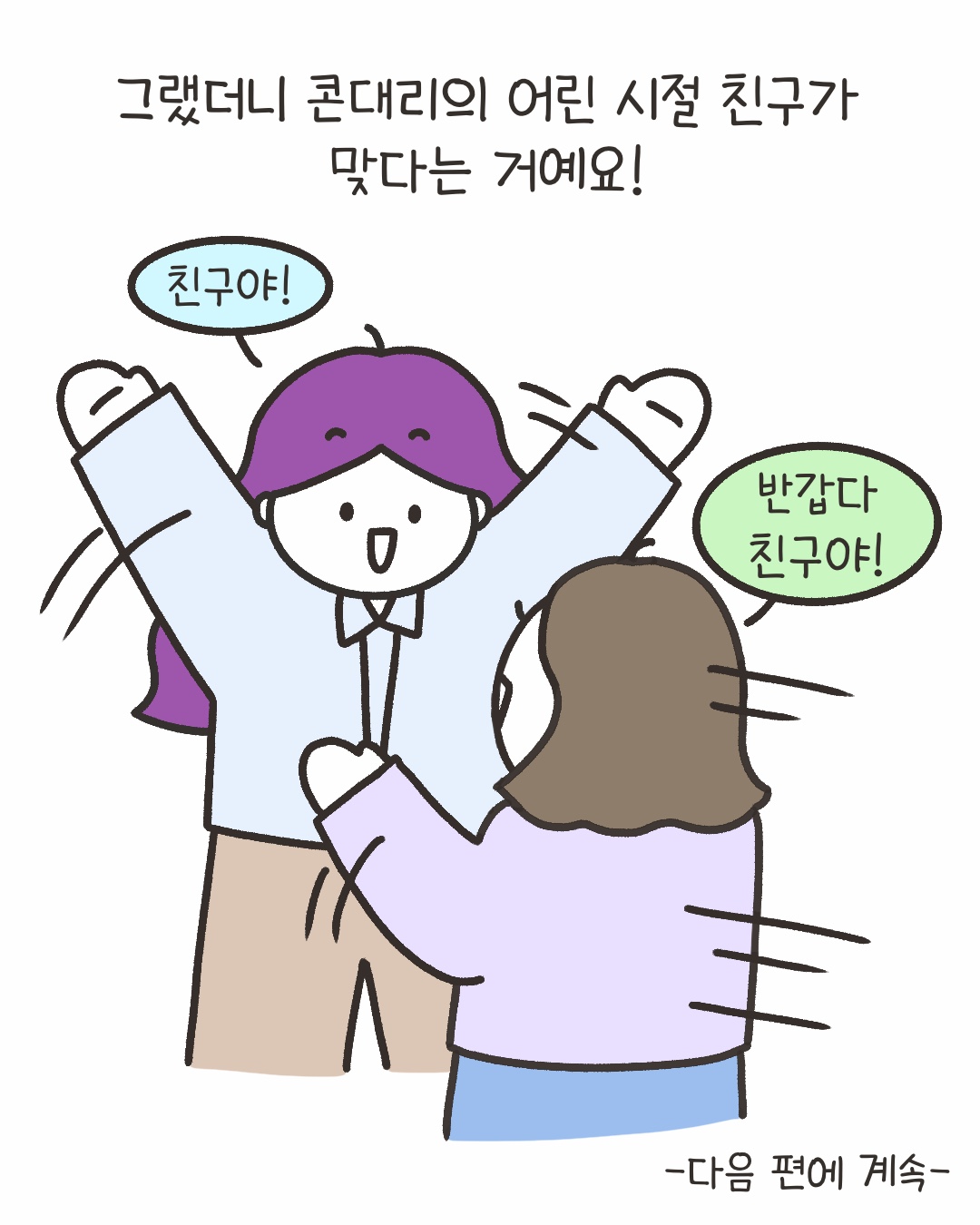 그랬더니 콘대리의 어린 시절 친구가 맞다는 거예요!
“친구야!”
“반갑다 친구야!”
-다음 편에 계속-
