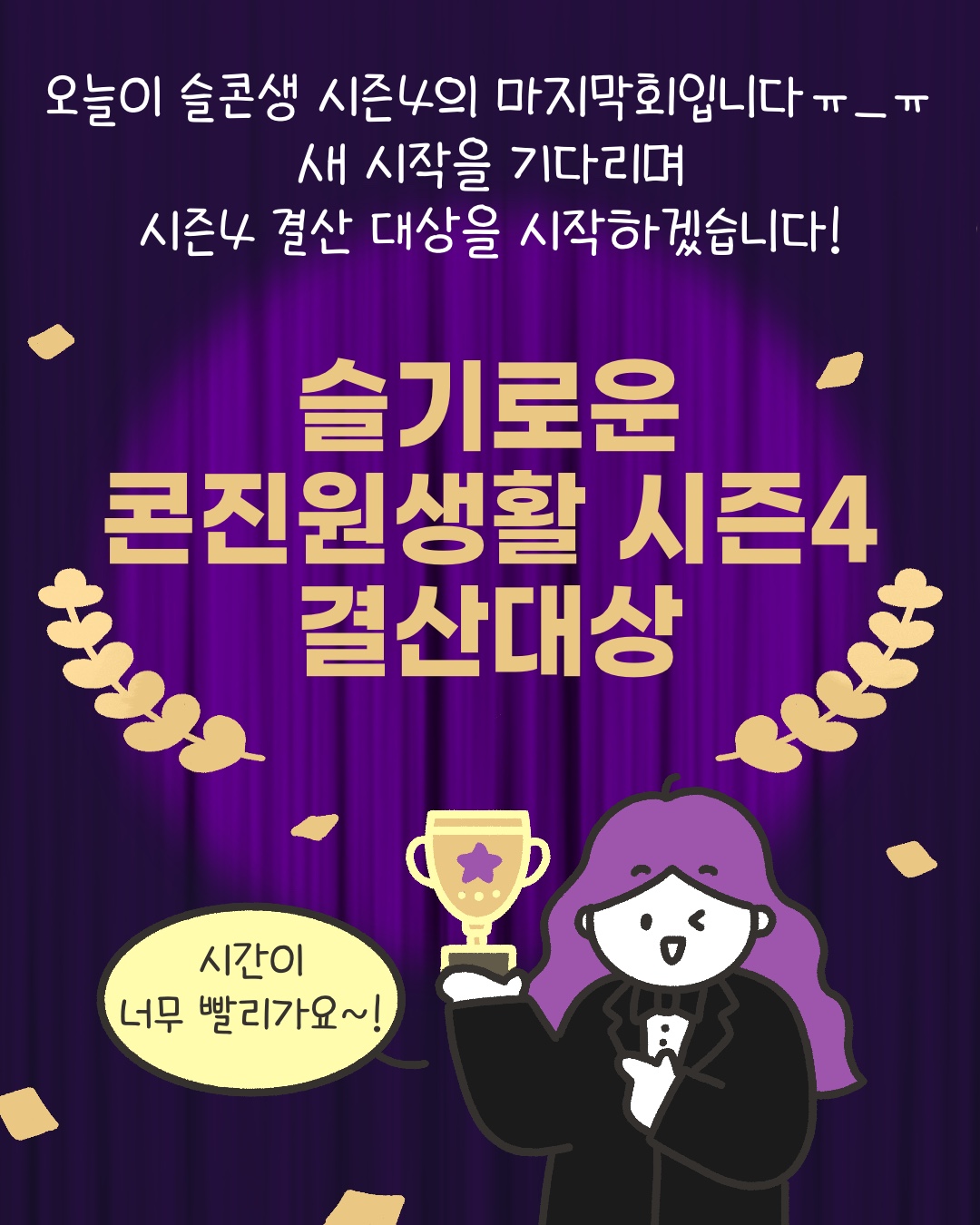 오늘이 슬콘생 시즌4의 마지막회입니다
새 시작을 기다리며 시즌4 결산 대상을 시작하겠습니다!
‘슬기로운 콘진원생활 시즌4 결산대상’
“시간이 너무 빨리가요~!”
