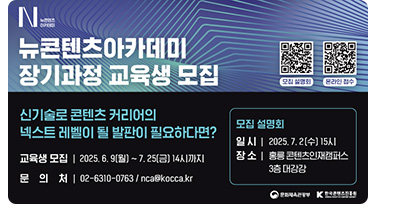 N 뉴콘텐츠 아카데미 뉴콘텐츠아카데미 장기과정 교육생 모집. 신기술로 콘텐츠 커리어의 넥스트 레벨이 될 발판이 필요하다면? •교육생 모집 : 2025.6.9.(월) ~ 7.25.(금) 14시까지 •문의처 : 02-6310-0763 / nca@kocca.kr ㅇ모집설명회 •일시 : 2025.7.2.(수) 15시 •장소 : 홍릉 콘텐츠인재캠퍼스 3층 대강당