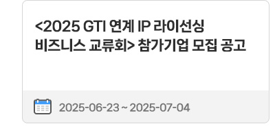 〈2025 GTI 연계 IP 라이선싱 비즈니스 교류회〉참가기업 모집 공고 | 2025.06.23 ~ 2025.07.04