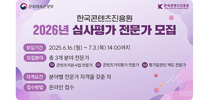 한국콘텐츠진흥원 2026년 심사평가 전문가 모집. ㅇ모집기간: 2025.6.16.(월) ~ 7.3.(목) 14:00까지 ㅇ모집분야: 총 3개 분야 전문가 ①콘텐츠지원사업 전문가 ②콘텐츠가치평가 전문가 ③평가참관인 제도 전문가 ㅇ자격요건: 분야별 전문가 자격을 갖춘 자 ㅇ접수방법: 온라인 접수