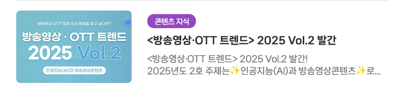 [콘텐츠 지식]〈방송영상·OTT 트렌드〉2025 Vol.2 발간 | 〈방송영상·OTT 트렌드〉2025 Vol.2 발간! 2025년도 2호 주제는 인공지능(AI)과 방송영상콘텐츠로, AI가 방송영상콘텐츠 산업에 던지는 질문들을 집중 조명합니다.