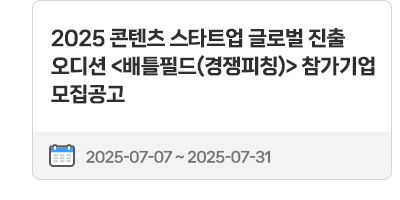 2025 콘텐츠 스타트업 글로벌 진출 오디션〈배틀필드(경쟁피칭)〉참가기업 모집공고 | 2025.07.07 ~ 2025.07.31