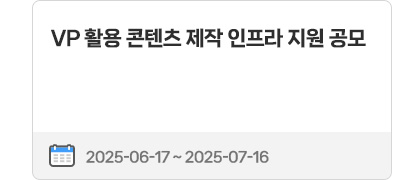 VP 활용 콘텐츠 제작 인프라 지원 공모 | 2025.06.17 ~ 2025.07.16
