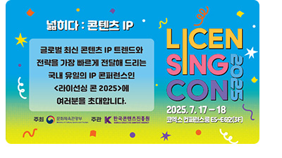 넓히다 : 콘텐츠 IP. 글로벌 최신 콘텐츠 IP 트렌드와 전략을 가장 빠르게 전달해 드리는 국내 유일의 IP 콘퍼런스인 라인선싱 콘 2025에 여러분을 초대합니다. 주최 문화체육관광부, 주관 한국콘텐츠진흥원. Licen sing con 2025. 2025.7.17 ~ 18 코엑스 컨퍼런스룸 e5 ~ e6호(3f)