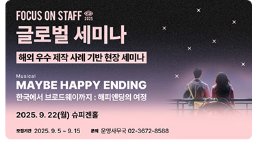 focus on staff 2025 글로벌 세미나. 해외 우수 제작 사례 기반 현장 세미나. musical maybe happy ending 한국에서 브로드웨이까지 : 해피엔딩의 여정. 2025. 9. 22(월) 슈피겐홀 / 모집기간: 2025.9.5 ~ 9.15 / 문의: 운영사무국 02-3672-8588