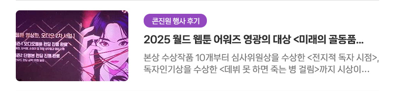 [콘진원 행사 후기] 2025 월드 웹툰 어워즈 영광의 대상〈미래의 골동품 가게〉 | 본상 수상작품 10개부터 심사위원상을 수상한〈전지적 독자 시점〉, 독자인기상을 수상한〈데뷔 못 하면 죽는 병 걸림〉까지 시상이 진행되었는데요! 영광의 대상은〈미래의 골동품 가게〉가 수상하였습니다!