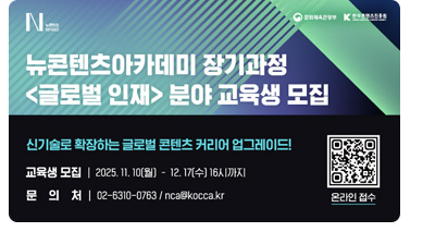 뉴콘텐츠아카데미 장기과정〈글로벌 인재〉분야 교육생 모집. 신기술로 확장하는 글로벌 콘텐츠 커리어 업그레이드! ㅇ교육생모집 : 2025.11.10(월) - 12.17(수) 16시까지 ㅇ문의처 : 02-6310-0763 / nca@kocca.kr