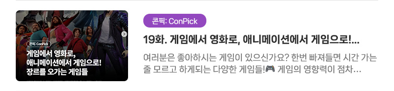 [콘픽: ConPick] 19화. 게임에서 영화로, 애니메이션에서 게임으로! 장르를 오가는 게임들 | 여러분은 좋아하시는 게임이 있으신가요? 한번 빠져들면 시간 가는 줄 모르고 하게되는 다양한 게임들! 게임의 영향력이 점차 커지면서 최근 다양한 장르와 게임의 결합도 많아지고 있는데요..