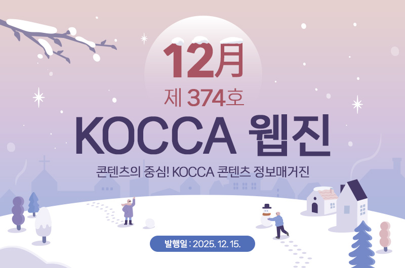 12월 제374호 KOCCA 웹진. 콘텐츠의 중심! KOCCA 콘텐츠 정보매거진. 발행일 : 2025. 12. 15.