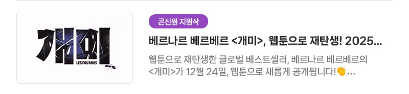 [콘진원 지원작] 베르나르 베르베르〈개미〉, 웹툰으로 재탄생! 2025 글로벌웹툰지식재산(IP) 제작지원작 | 웹툰으로 재탄생한 글로벌 베스트셀러, 베르나르 베르베르의〈개미〉가 12월 24일, 웹툰으로 새롭게 공개됩니다!