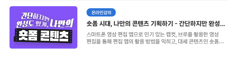 [온라인강의] 숏폼 시대, 나만의 콘텐츠 기획하기 - 간단하지만 완성도 있게, 나만의 숏폼 콘텐츠 | 스마트폰 영상 편집 앱으로 인기 있는 캡컷, 브루를 활용한 영상 편집을 통해 편집 앱의 활용 방법을 익히고, 대세 콘텐츠인 숏폼 콘텐츠를 제작한다.
