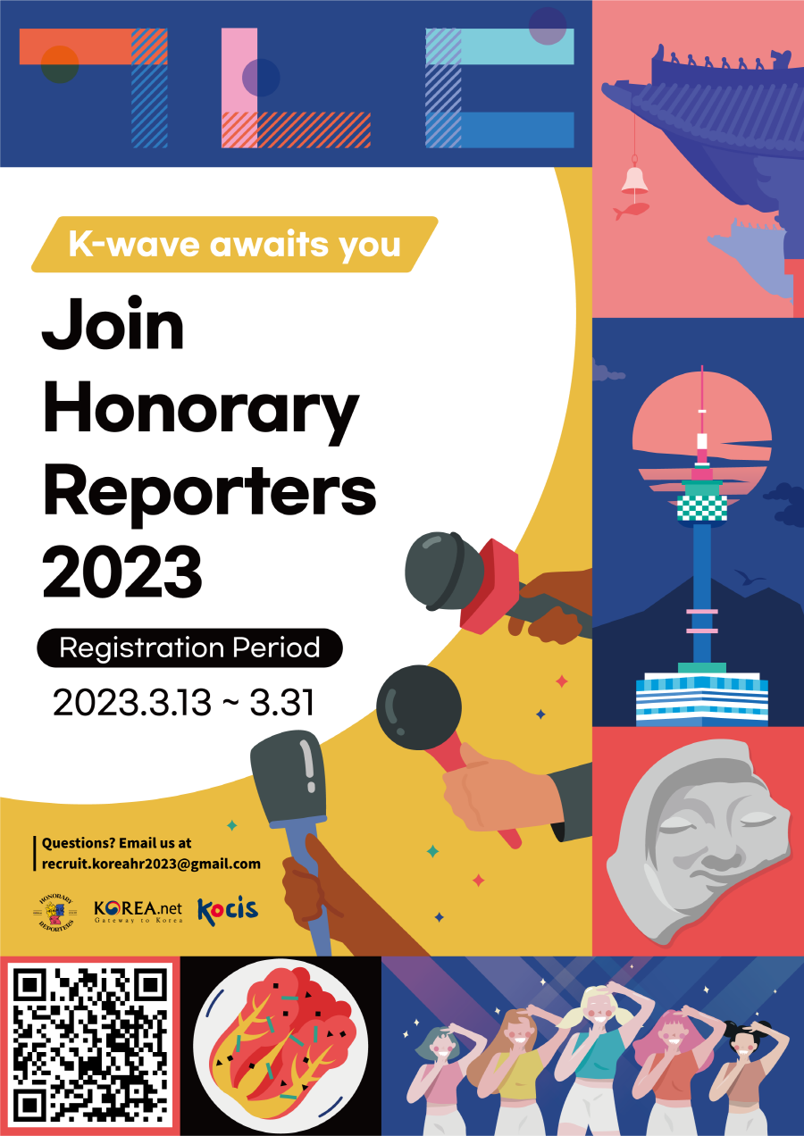 K-wave awaits you | Join Honorary Reporters 2023 | Registration Period 2023.3.13 ~ 3.31 | Questions? Email us at recruit.koreahr2023@gmail.com | HONORARY REPORTERS, KOREA.net Gateway to Korea, Kocis