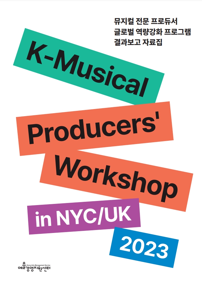 뮤지컬 전문 프로듀서 글로벌 역량강화 프로그램 결과보고 자료집. K-Musical Producers' Workshop in NYC/UK 2023. 예술경영지원센터