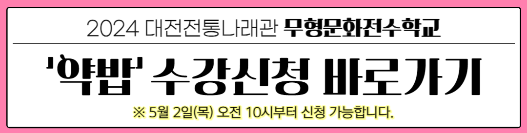 2024 대전전통나래관 무형문화전수학교 '약밥' 수강신청 바로가기 ※5월 2일(목) 오전 10시부터 신청 가능합니다.