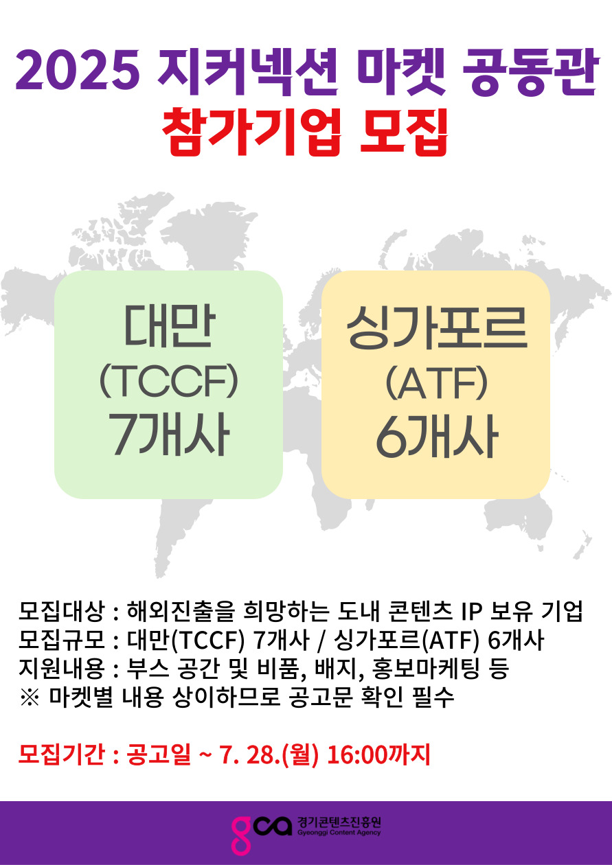 2025 지커넥션 마켓 공동관 참가기업 모집 포스터. 대만(TCCF) 7개사, 싱가포르(ATF) 6개사. 모집대상 : 해외진출을 희망하는 도내 콘텐츠 IP 보유 기업. 모집규모 : 대만(TCCF) 7개사 / 싱가포르(ATF) 6개사. 지원내용 : 부스 공간 및 비품, 배지, 홍보마케팅 등 ※마켓별 내용 상이하므로 공고문 확인 필수. 모집기간 : 공고일 ~ 7. 28. (월) 16:00 까지