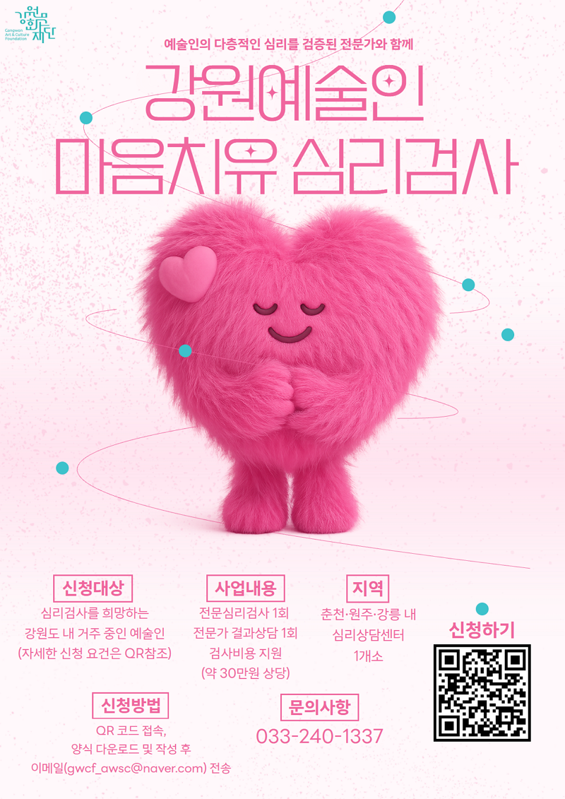 강원문화재단 로고. 예술인의 다층적인 심리를 검증된 전문가와 함께. 강원예술인 마음치유 심리검사. 신청대상: 심리검사를 희망하는 강원도 내 거주 중인 예술인(자세한 신청 요건은 QR참조). 사업내용: 전문심리검사 1회, 전문가 결과상담 1회, 검사비용 지원(약 30만원 상당). 지역: 춘천·원주·강릉 내 심리상담센터 1개소. 신청하기 qr코드: 신청페이지로 연결되는 qr코드(https://www.gwcf.or.kr/ko/culture-business/business-top/business.html?bbsId=BBSMSTR_000000000002&nttId=54980&pageIndex=1&action=read). 신청방법: QR코드 접속, 양식 다운로드 및 작성 후 이메일(gwcf_awsc@naver.com)전송. 문의사항: 033-240-1337.