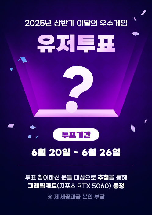 2025년 상반기 이달의 우수 게임 유저투표. 투표기간:6월 20일 ~ 6월 26일. 투표 참여하신 분들 대상으로 추첨을 통해 그래픽카드(지포스 RTX 5060) 증정. ※제세공과금 본인 부담