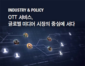 INDUSTRY&POLICY - OTT서비스, 글로벌 미디어 시장의 중심에 서다