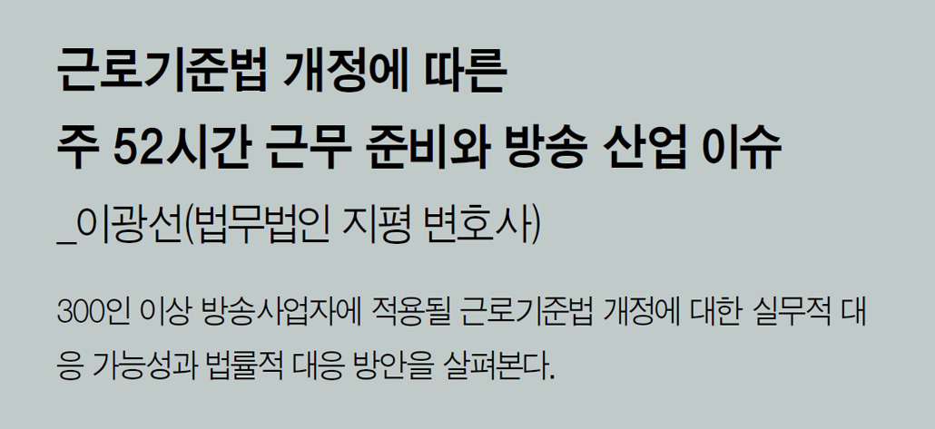 근로기준법 개정에 따른 주 52시간 근무 준비와 방송 산업 이슈_이광선(법무법인 지평 변호사) - 300인 이상 방송사업자에 적용될 근로기준법 개정에 대한 실무적 대응 가능성과 법률적 대응 방안을 살펴본다.