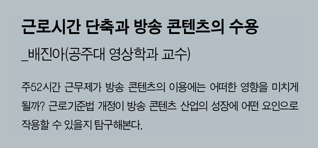 근로시간 단축과 방송 콘텐츠의 수용_배진아 (공주대 영상학과 교수) - 주52시간 근무제가 방송 콘텐츠의 이용에는 어떠한 영향을 미치게 될까? 근로기준법 개정이 방송 콘텐츠 산업의 성장에 어떤 요인으로 작용할 수 있을지 탐구해본다.