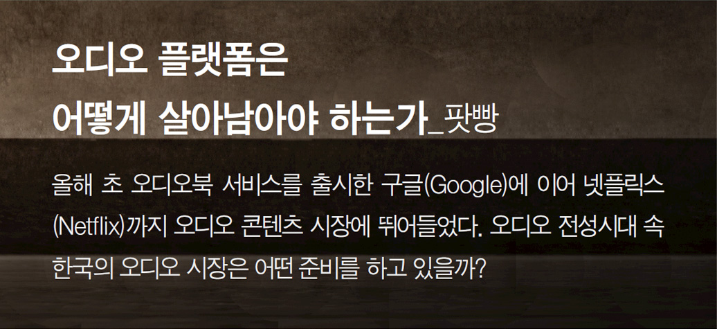 오디오 플랫폼은 어떻게 살아남아야 하는가_팟빵 - 올해 초 오디오북 서비스를 출시한 구글(Google)에 이어 넷플릭스(Netflix)까지 오디오 콘텐츠 시장에 뛰어들었다. 오디오 전성시대 속 한국의 오디오 시장은 어떤 준비를 하고 있을까?