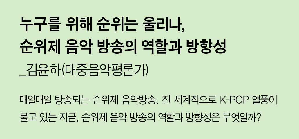 누구를 위해 순위는 울리나, 순위제 음악 방송의 역할과 방향성_김윤하(대중음악평론가) - 매일매일 방송되는 순위제 음악방송. 전 세계적으로 K-POP 열풍이 불고 있는 지금, 순위제 음악 방송의 역할과 방향성은 무엇일까?