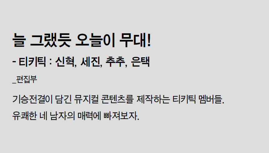 늘 그랬듯 오늘이 무대! - 티키틱 : 신혁, 세진, 추추, 은택_편집부 - 기승전결이 담긴 뮤지컬 콘텐츠를 제작하는 티키틱 멤버들.유쾌한 네 남자의 매력에 빠져보자.