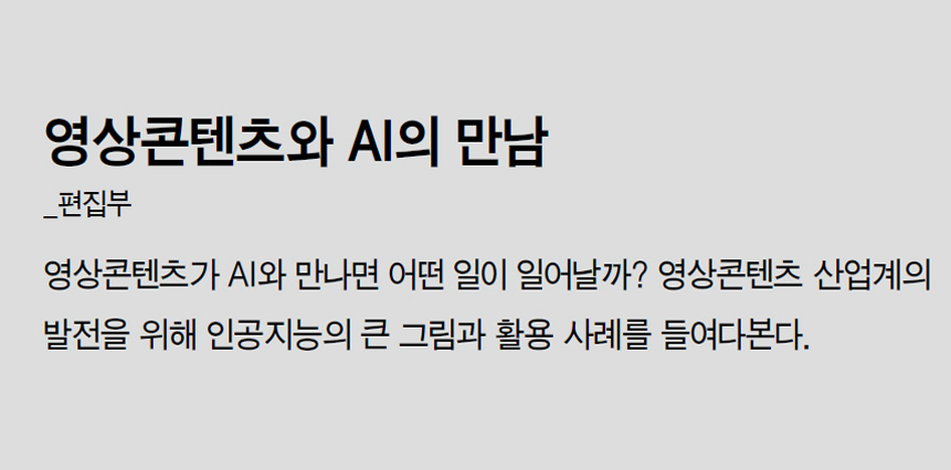 영상콘텐츠와 AI의 만남_편집부 - 영상콘텐츠가 AI와 만나면 어떤 일이 일어날까? 영상콘텐츠 산업계의 발전을 위해 인공지능의 큰 그림과 활용 사례를 들여다본다.