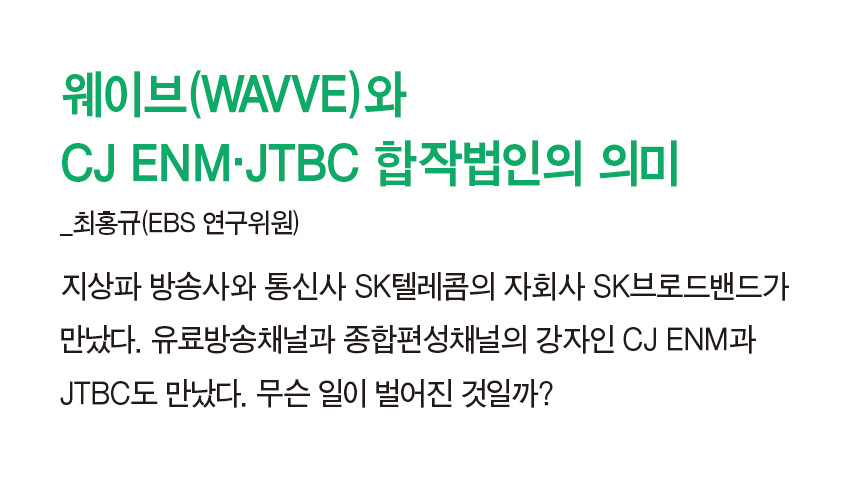 웨이브(WAVVE)와 CJ ENM·JTBC 합작법인의 의미_최홍규(EBS 연구위원) - 지상파 방송사와 통신사 SK텔레콤의 자회사 SK브로드밴드가 만났다. 유료방송채널과 종합편성채널의 강자인 CJ ENM과 JTBC도 만났다. 무슨 일이 벌어진 것일까?