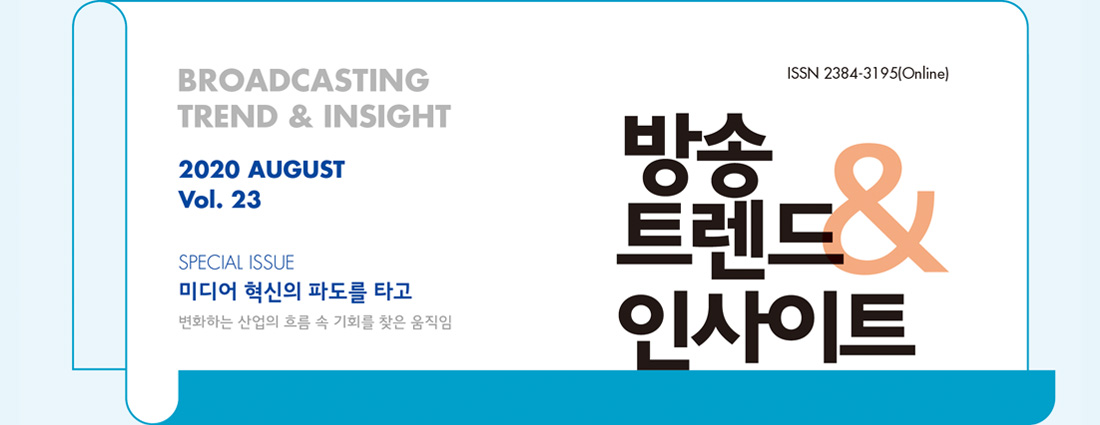 ISSN 2384-3195(Online) - BROADCASTING TREND & INSIGHT 2020 AUGUST Vol. 23 - 방송트렌드 & 인사이트 - SPECIAL ISSUE : 미디어 혁신의 파도를 타고 - 변화하는 산업의 흐름 속 기회를 찾은 움직임