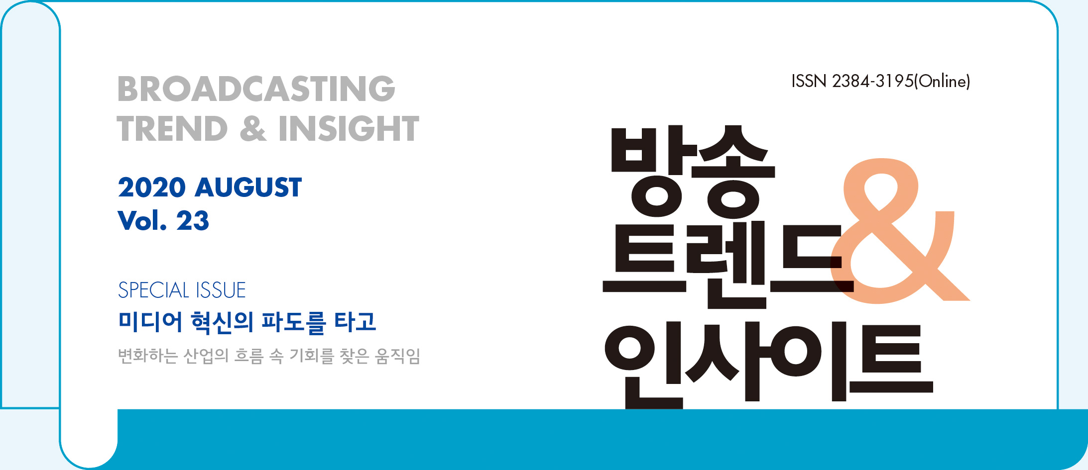 ISSN 2384-3195(Online) - BROADCASTING TREND & INSIGHT 2020 AUGUST Vol. 23 - 방송트렌드 & 인사이트 - SPECIAL ISSUE : 미디어 혁신의 파도를 타고 - 변화하는 산업의 흐름 속 기회를 찾은 움직임