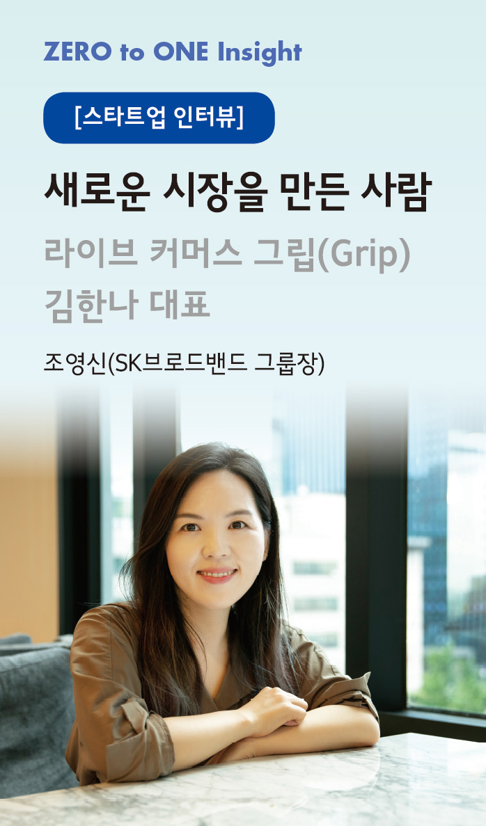 [스타트업 인터뷰]새로운 시장을 만든 사람-라이브 커머스 그립(Grip) 김한나 대표_조영신(SK브로드밴드 그룹장)